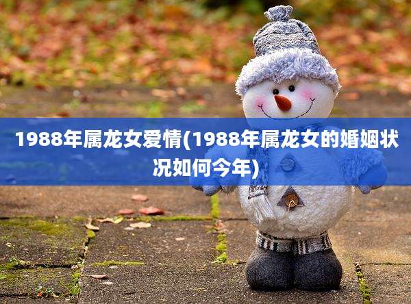 1988年属龙女爱情(1988年属龙女的婚姻状况如何今年)