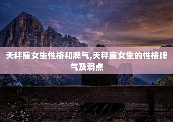 天秤座女生性格和脾气,天秤座女生的性格脾气及弱点
