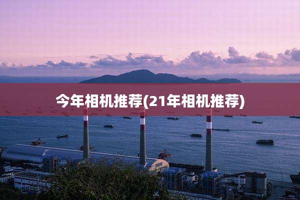 今年相机推荐(21年相机推荐)