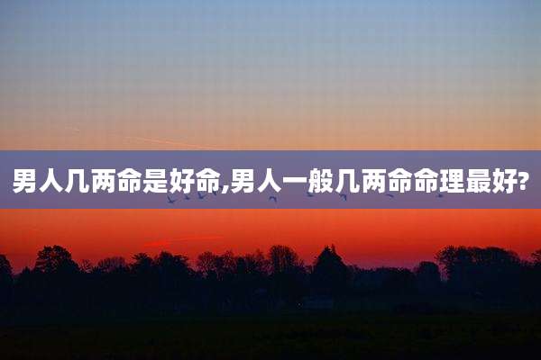 男人几两命是好命,男人一般几两命命理最好?