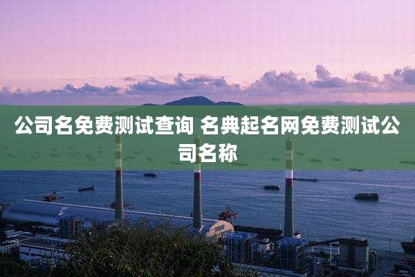 公司名免费测试查询 名典起名网免费测试公司名称