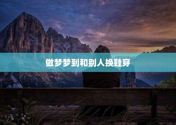 做梦梦到和别人换鞋穿
