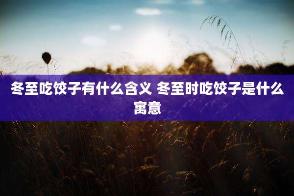 冬至吃饺子有什么含义 冬至时吃饺子是什么寓意