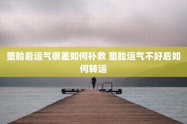堕胎后运气很差如何补救 堕胎运气不好后如何转运