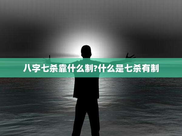 八字七杀靠什么制?什么是七杀有制