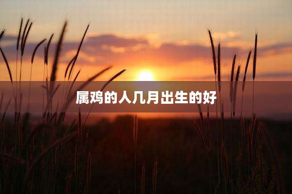 属鸡的人几月出生的好