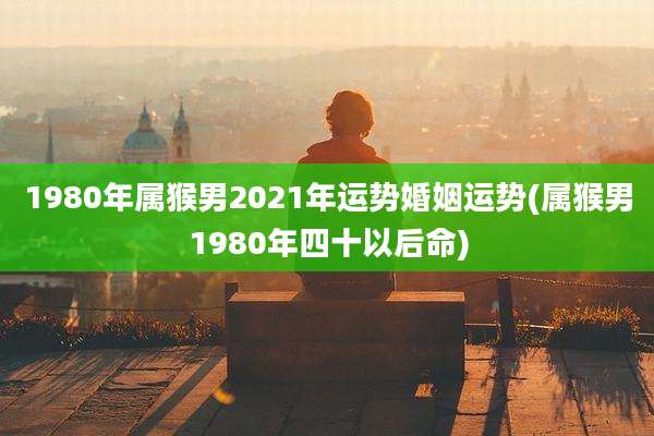 1980年属猴男2021年运势婚姻运势(属猴男1980年四十以后命)
