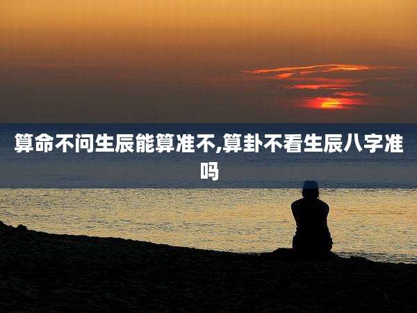 算命不问生辰能算准不,算卦不看生辰八字准吗