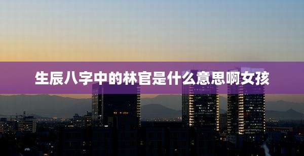 生辰八字中的林官是什么意思啊女孩