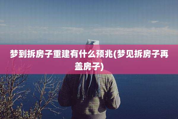 梦到拆房子重建有什么预兆(梦见拆房子再盖房子)