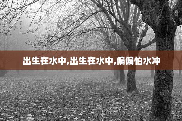 出生在水中,出生在水中,偏偏怕水冲