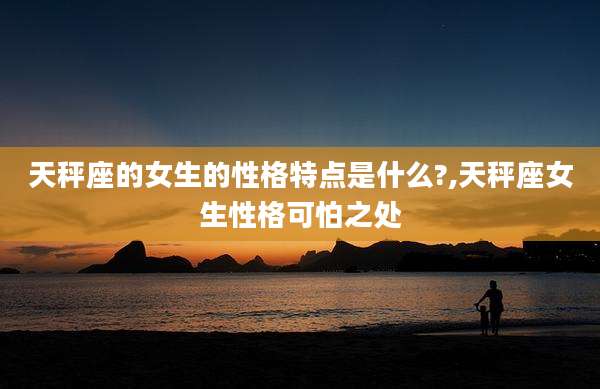 天秤座的女生的性格特点是什么?,天秤座女生性格可怕之处