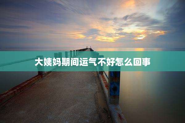 大姨妈期间运气不好怎么回事
