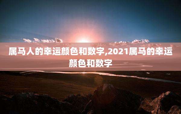 属马人的幸运颜色和数字,2021属马的幸运颜色和数字