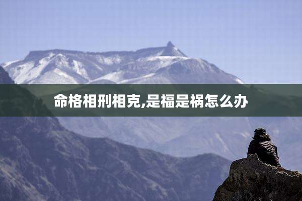 命格相刑相克,是福是祸怎么办