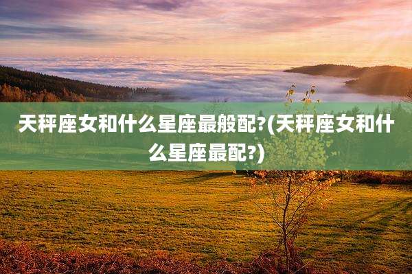 天秤座女和什么星座最般配?(天秤座女和什么星座最配?)