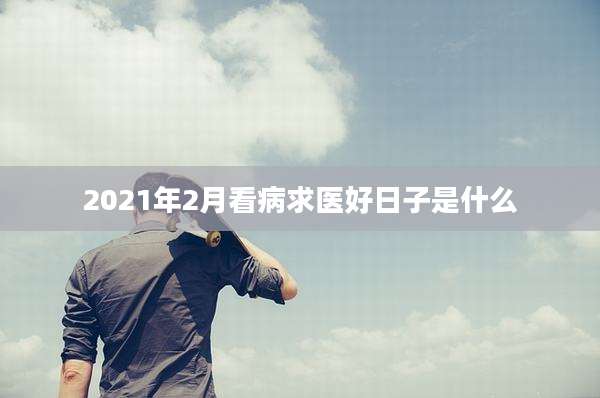 2021年2月看病求医好日子是什么