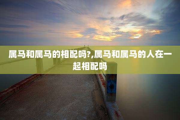 属马和属马的相配吗?,属马和属马的人在一起相配吗