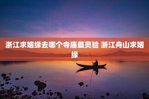 浙江求姻缘去哪个寺庙最灵验 浙江舟山求姻缘