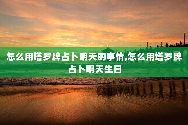 怎么用塔罗牌占卜明天的事情,怎么用塔罗牌占卜明天生日