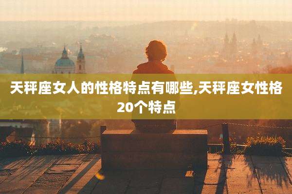 天秤座女人的性格特点有哪些,天秤座女性格20个特点
