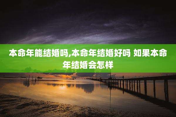本命年能结婚吗,本命年结婚好吗 如果本命年结婚会怎样