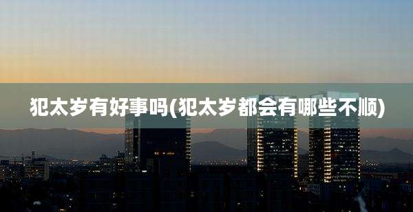 犯太岁有好事吗(犯太岁都会有哪些不顺)