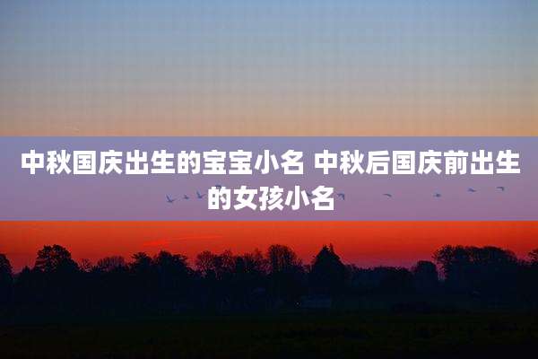中秋国庆出生的宝宝小名 中秋后国庆前出生的女孩小名