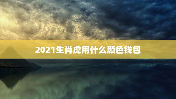2021生肖虎用什么颜色钱包
