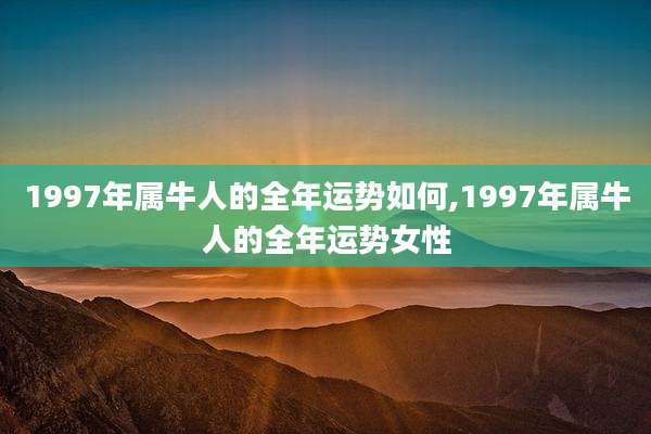 1997年属牛人的全年运势如何,1997年属牛人的全年运势女性