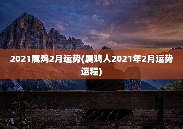 2021属鸡2月运势(属鸡人2021年2月运势运程)