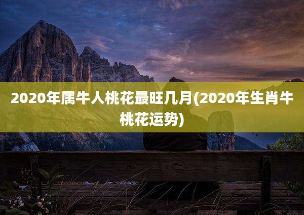 2020年属牛人桃花最旺几月(2020年生肖牛桃花运势)