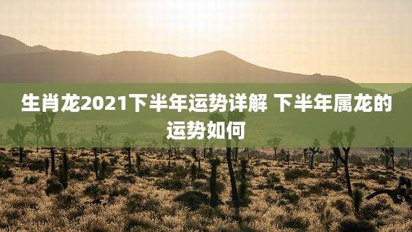 生肖龙2021下半年运势详解 下半年属龙的运势如何