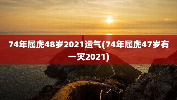 74年属虎48岁2021运气(74年属虎47岁有一灾2021)