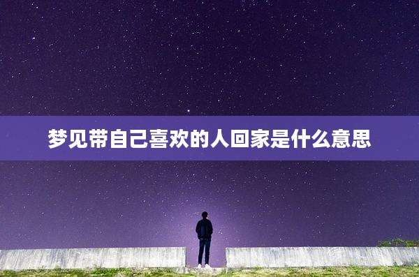 梦见带自己喜欢的人回家是什么意思