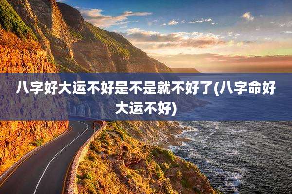 八字好大运不好是不是就不好了(八字命好大运不好)