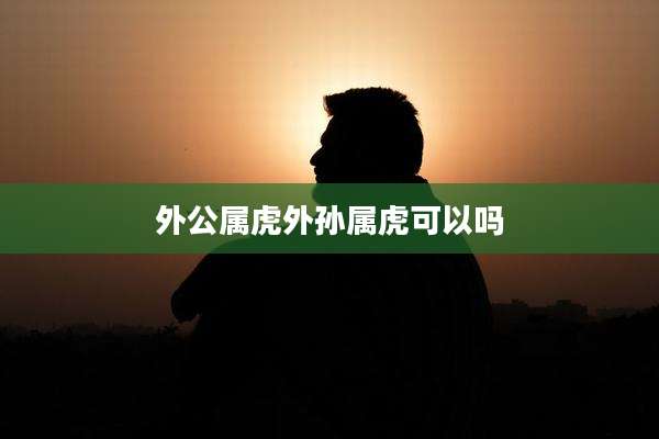 外公属虎外孙属虎可以吗