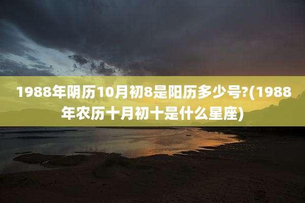 1988年阴历10月初8是阳历多少号?(1988年农历十月初十是什么星座)