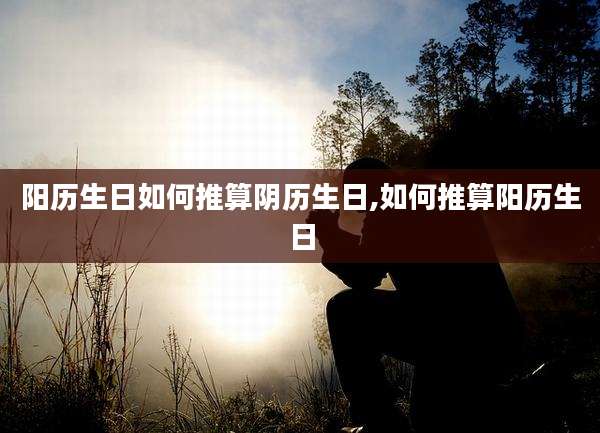 阳历生日如何推算阴历生日,如何推算阳历生日
