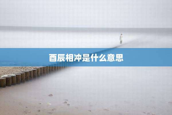 酉辰相冲是什么意思