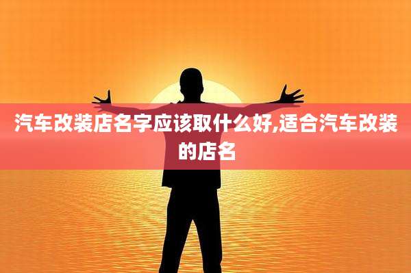 汽车改装店名字应该取什么好,适合汽车改装的店名