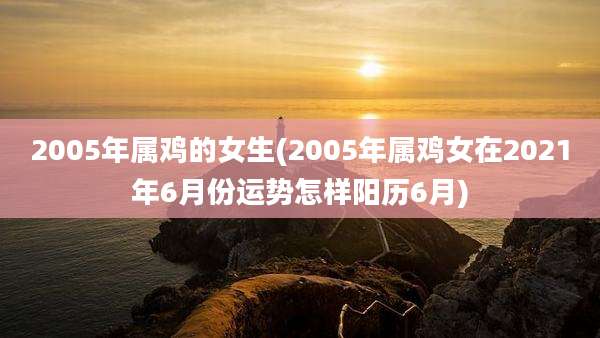 2005年属鸡的女生(2005年属鸡女在2021年6月份运势怎样阳历6月)