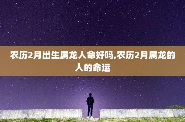 农历2月出生属龙人命好吗,农历2月属龙的人的命运