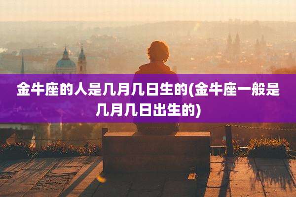金牛座的人是几月几日生的(金牛座一般是几月几日出生的)
