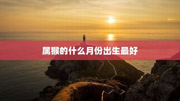 属猴的什么月份出生最好