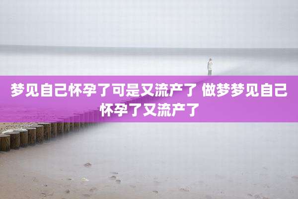 梦见自己怀孕了可是又流产了 做梦梦见自己怀孕了又流产了