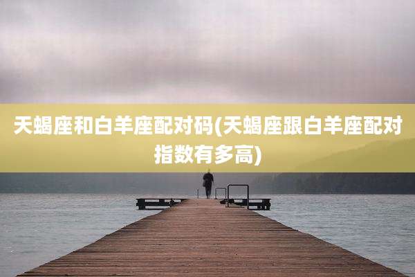 天蝎座和白羊座配对码(天蝎座跟白羊座配对指数有多高)
