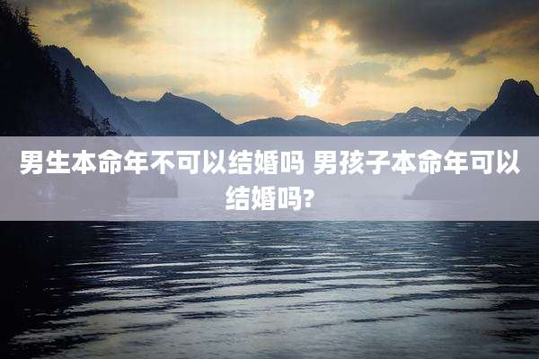 男生本命年不可以结婚吗 男孩子本命年可以结婚吗?