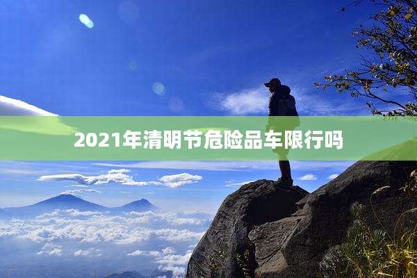 2021年清明节危险品车限行吗