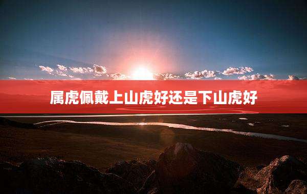属虎佩戴上山虎好还是下山虎好